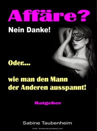 Affäre? Nein Danke! Oder, wie man den Mann der Anderen ausspannt! - Sabine Taubenheim - ebook