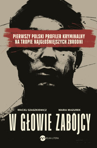 W głowie zabójcy. Pierwszy polski profiler kryminalny na tropie najgłośniejszych zbrodni - Maria Mazurek, Maciej Szaszkiewicz - książka