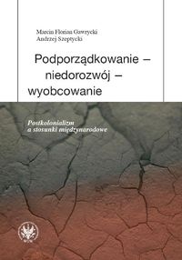 Podporządkowanie - niedorozwój - wyobcowanie Postkolonializm a stosunki międzynarodowe - Gawrycki Marcin F., Szeptycki Andrzej - książka
