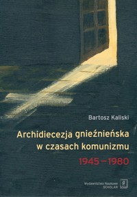 Archidiecezja gnieźnieńska w czasach komunizmu 1945-1980 - Kaliski Bartosz - książka
