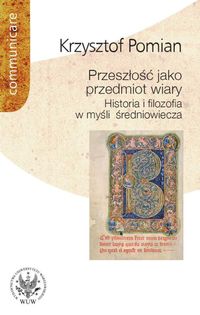 Przeszłość jako przedmiot wiary Historia i filozofia w myśli średniowiecza - Krzysztof Pomian - książka