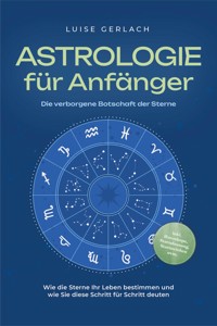 Astrologie für Anfänger - Die verborgene Botschaft der Sterne: Wie die Sterne Ihr Leben bestimmen und wie Sie diese Schritt für Schritt deuten - inkl. Horoskope, Sterndeutung, Sternzeichen uvm. - Luise Gerlach - ebook