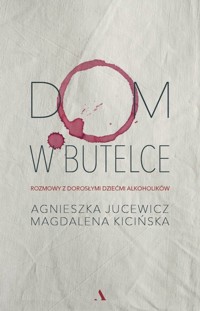 Dom w butelce. Rozmowy z Dorosłymi Dziećmi Alkoholików - Magdalena Kicińska, Agnieszka Jucewicz - książka