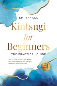 Kintsugi for Beginners – The Practical Guide: How to Turn Setbacks and Wounds into Gold and Forge True Strength of Character and Resilience – Including a Kintsugi Meditation - Emi Tanaka - ebook