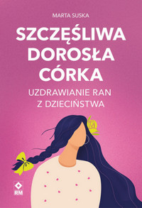 Szczęśliwa dorosła córka Uzdrawianie ran z dzieciństwa - Marta Suska - książka