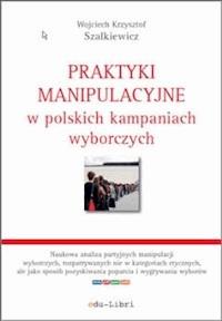 Praktyki manipulacyjne w polskich kampaniach wyborczych - Wojciech Krzysztof Szalkiewicz - ebook