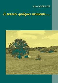 A travers quelques moments..... - Alain Bobillier - ebook