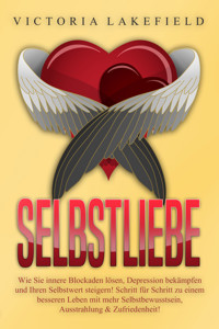 Selbstliebe - Wie Sie innere Blockaden lösen, Depression bekämpfen und Ihren Selbstwert steigern!: Schritt für Schritt zu einem besseren Leben mit mehr Selbstbewusstsein, Ausstrahlung & Zufriedenheit! - Victoria Lakefield - ebook