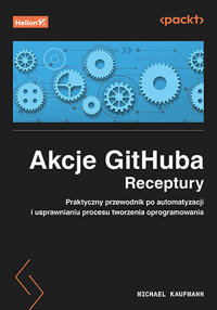 Akcje GitHuba. Receptury. Praktyczny przewodnik po automatyzacji i usprawnianiu procesu tworzenia oprogramowania - Michael Kaufmann - książka