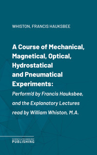 A Course of Mechanical, Magnetical, Optical, Hydrostatical and Pneumatical Experiments - Whiston - ebook