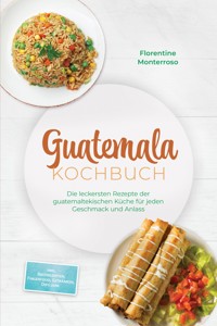 Guatemala Kochbuch: Die leckersten Rezepte der guatemaltekischen Küche für jeden Geschmack und Anlass - inkl. Brotrezepten, Fingerfood, Getränken, Dips uvm. - Florentine Monterroso - ebook