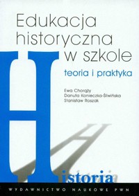 Edukacja historyczna w szkole Teoria i praktyka - Chorąży Ewa, Konieczna-Śliwińska Danuta, Roszak Stanisław - książka