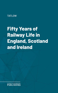 Fifty Years of Railway Life in England, Scotland and Ireland - Tatlow - ebook