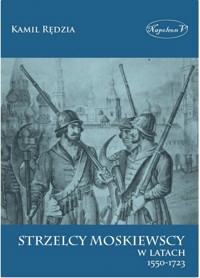 Strzelcy moskiewscy w latach 1550-1723 - Kamil Rędzia - książka