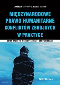 Międzynarodowe Prawo Humanitarne Konfliktów Zbrojnych w praktyce. Zbiór kazusów z komentarzami i odpowiedziami - Jarosław Kroplewski, Klaudia Skelnik - książka