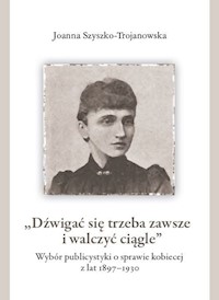 Dźwigać się trzeba zawsze i walczyć ciągle Wybór publicystyki o sprawie kobiecej z lat 1897-1930 - Szyszko-Trojanowska Joanna - książka