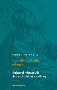 Gdy się modlicie, mówcie…. Najstarsi mistrzowie chrześcijańskiej modlitwy - Henryk Pietras SJ - książka