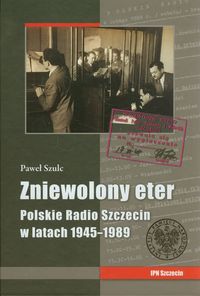 Zniewolony eter Polskie Radio Szczecin w latach 1945-1989 - Szulc Paweł - książka