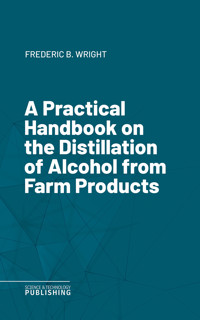 A Practical Handbook on the Distillation of Alcohol from Farm Products - Frederic B. Wright - ebook