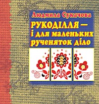 Рукоділля – і для маленьких рученяток діло - Людмила Сукачова - ebook