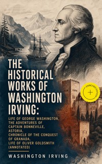 The Historical Works of Washington Irving: Life of George Washington, The Adventures of Captain Bonneville, Astoria, Chronicle of the Conquest of Granada, Life of Oliver Goldsmith (Annotated) - Washington Irving - ebook
