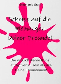 Scheiss auf die Meinungen Deiner Freunde - Die wirklich wahre Kunst, attraktiver zu sein als alle Deine Freundinnen - Stephanie Stahl - ebook