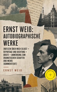 Ernst Weiß: Autobiographische Werke (Notizen über mich selbst + Reportage und Dichtung + Briefe + Anmerkung zum dramatischen Schaffen und mehr) (Kommentiert) - ernst  weiß - ebook
