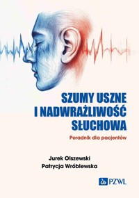 Szumy uszne i nadwrażliwość słuchowa. Poradnik dla pacjentów - Jurek Olszewski, Patrycja Wróblewska - książka