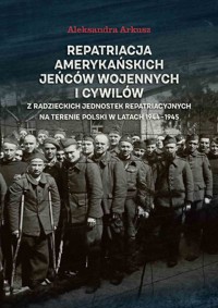 Repatriacja amerykańskich jeńców wojennych i cywilów z radzieckich jednostek repatriacyjnych na terenie Polski w latach 1944-1945 - Arkusz Aleksandra - książka