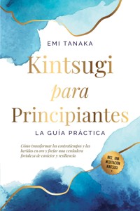 Kintsugi para principiantes – La guía práctica: Cómo transformar los contratiempos y las heridas en oro y forjar una verdadera fortaleza de carácter y resiliencia – Incluye una meditación Kintsugi - Emi Tanaka - ebook