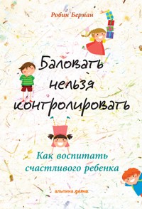 Баловать нельзя контролировать: Как воспитать счастливого ребенка - Робин Берман - ebook