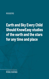 Earth and Sky Every Child Should KnowEasy studies of the earth and the stars for any time and place - Rogers - ebook
