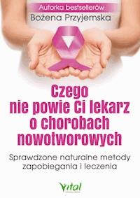 Czego nie powie Ci lekarz o chorobach nowotworowych. Sprawdzone naturalne metody zapobiegania i leczenia. - Bożena Przyjemska - ebook