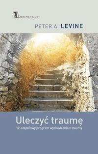 Uleczyć traumę. 12- stopniowy program wychodzenia z traumy - Peter A. Levine - ebook