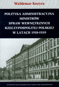 Polityka administracyjna ministrów spraw wewnętrznych Rzeczypospolitej Polskiej w latach 1918-1939 - Kozyra Waldemar - książka
