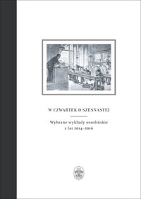 W czwartek o szesnastej. Wybrane wykłady ossolińskie z lat 2014–2016 - Teresa Sokół (red.) - książka