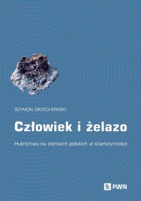 Człowiek i żelazo. Hutnictwo na ziemiach polskich w starożytności - Szymon Orzechowski - książka