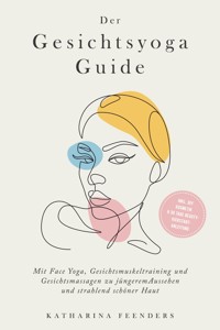 Der Gesichtsyoga Guide: Mit Face Yoga, Gesichtsmuskeltraining und Gesichtsmassagen zu jüngerem Aussehen und strahlend schöner Haut - inkl. DIY Kosmetik & 30 Tage Beauty-Kickstart-Anleitung - Katharina Feenders - ebook