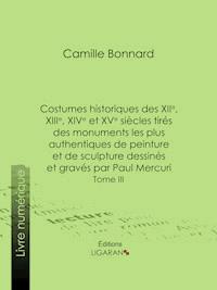 Costumes historiques des XIIe, XIIIe, XIVe et XVe siècles tirés des monuments les plus authentiques de peinture et de sculpture dessinés et gravés par Paul Mercuri - Camille Bonnard - ebook