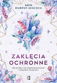 Zaklęcia ochronne. Jak pozbyć się negatywnej energii i odzyskać swoją moc - Arin Murphy-Hiscock - ebook