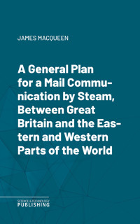 A General Plan for a Mail Communication by Steam, Between Great Britain and the Eastern and Western Parts of the World - James MacQueen - ebook