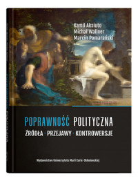 Poprawność polityczna. Źródła, przejawy, kontrowersje - Aksiuto Kamil, Wallner Michał, Pomarański Marcin - książka