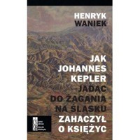 Jak Johannes Kepler jadąc do Żagania na Śląsku zahaczył o księżyc - Henryk Waniek - książka