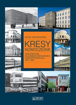 Kresy nowoczesne. Architektura na ziemiach wschodnich II Rzeczypospolitej 1921-1939 - Michał Pszczółkowski - książka