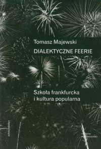 Dialektyczne feerie Szkoła frankfurcka i kultura popularna - Tomasz Majewski - książka