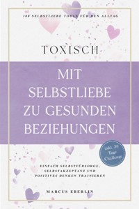 TOXISCH: Mit Selbstliebe zu gesunden Beziehungen - 100 Selbstliebe Tools für den Alltag | Einfach Selbstfürsorge, Selbstakzeptanz und positives Denken trainieren - inkl. 30 Tage Challenge - Marcus Eberlin - ebook