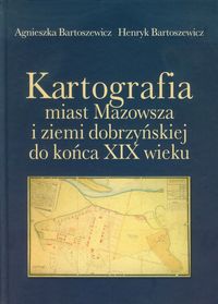 Kartografia miast Mazowsza i ziemi dobrzyńskiej do końca XIX wieku - Bartoszewicz Agnieszka, Bartoszewicz Henryk - książka