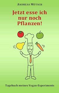Jetzt esse ich nur noch Pflanzen! - Andreas Mütsch - ebook