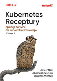 Kubernetes. Receptury. Aplikacje natywne dla środowiska chmurowego. Wydanie II - Sameer Naik, Sébastien Goasguen, Jonathan Michaux - książka