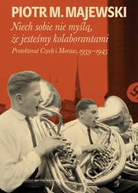 Niech sobie nie myślą, że jesteśmy kolaborantami. Protektorat Czech i Moraw, 1939-1945 - Piotr M. Majewski - książka